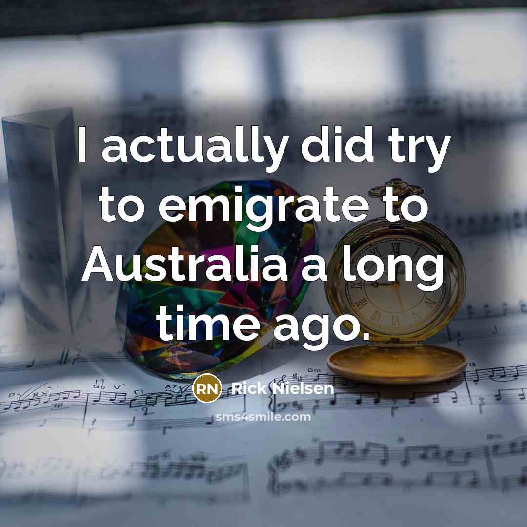 “I actually did try to emigrate to Australia a long time ago.” quote by Rick Nielsen