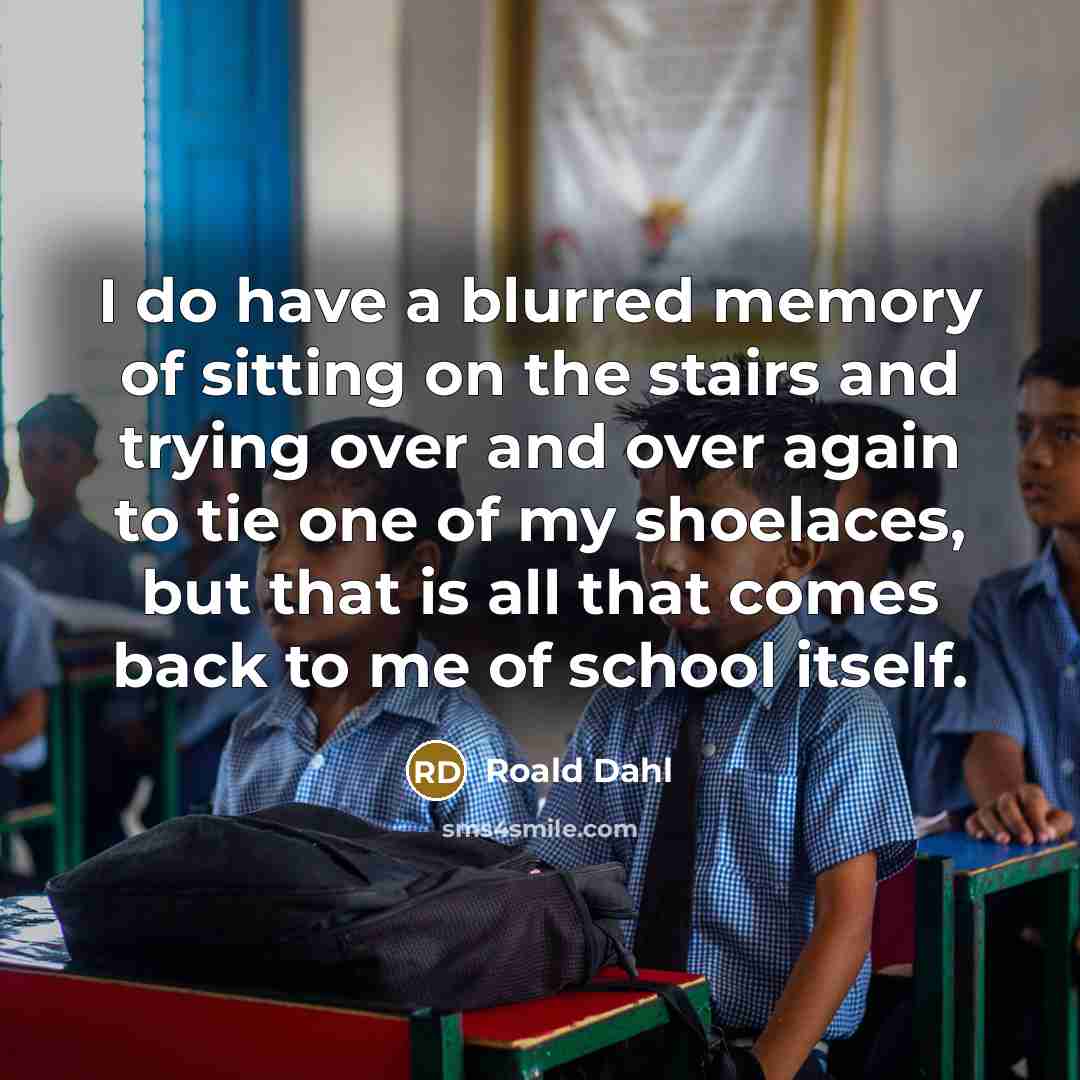 “I do have a blurred memory of sitting on the stairs and trying over and over again to tie one of my shoelaces, but that is all that comes back to me of school itself.” quote by Roald Dahl