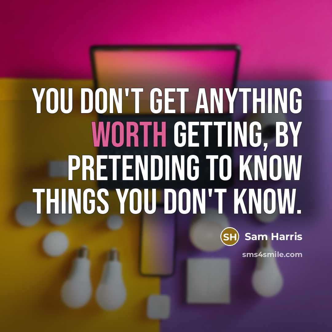 “You don't get anything worth getting, by pretending to know things you don't know.” quote by Sam Harris