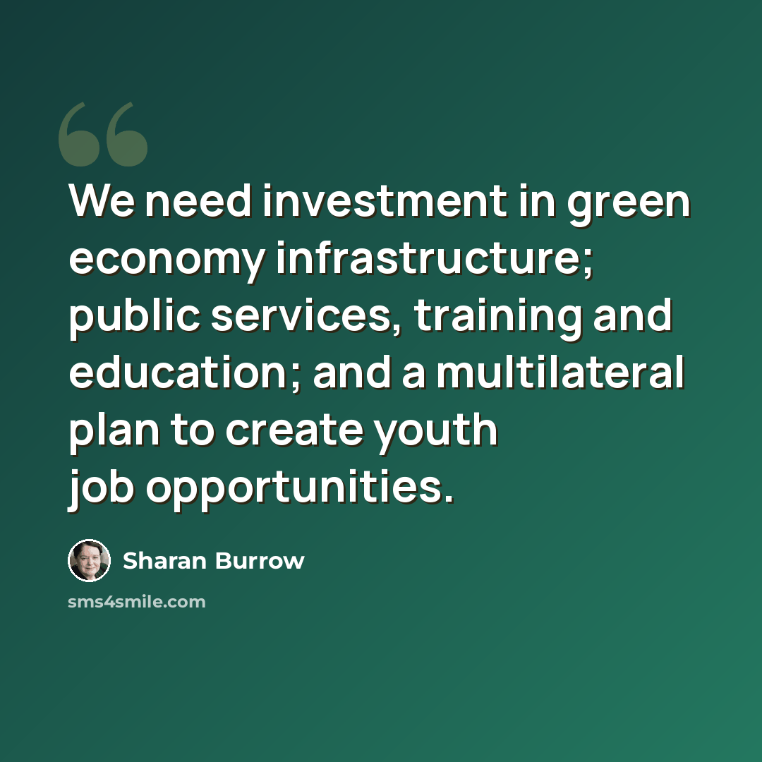 “We need investment in green economy infrastructure; public services, training and education; and a multilateral plan to create youth job opportunities.” quote by Sharan Burrow