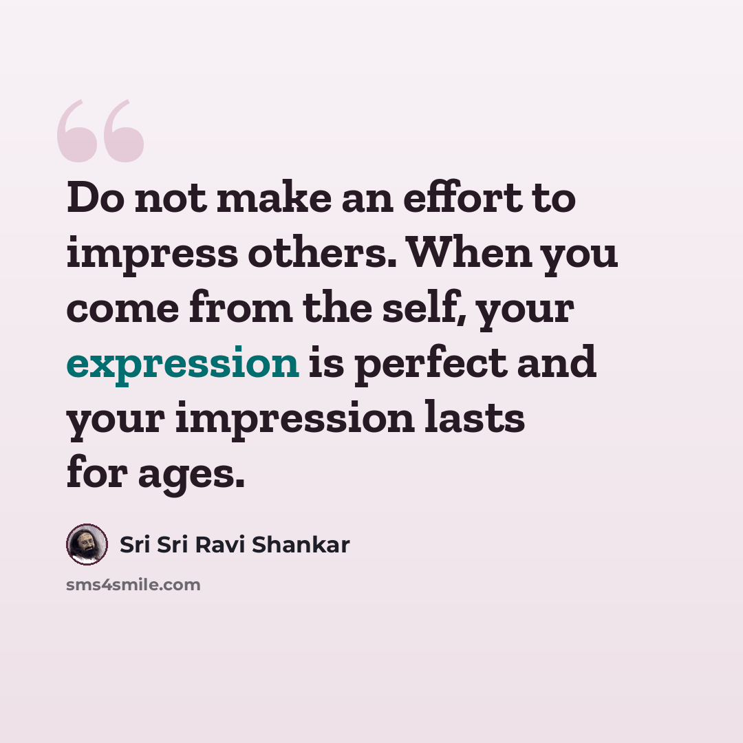 “Do not make an effort to impress others. When you come from the self, your expression is perfect and your impression lasts for ages.” quote by Sri Sri Ravi Shankar