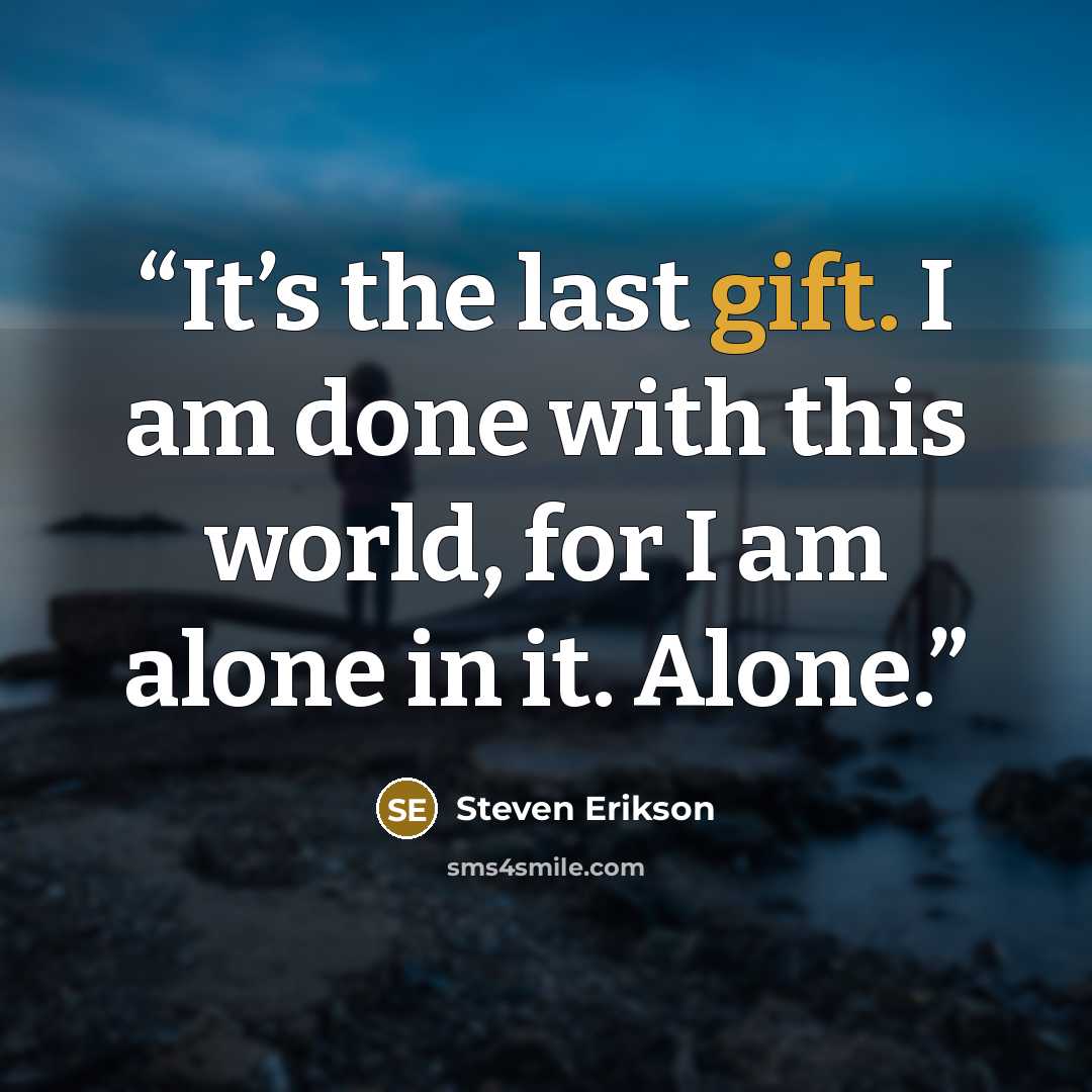 “It’s the last gift. I am done with this world, for I am alone in it. Alone.” quote by Steven Erikson
