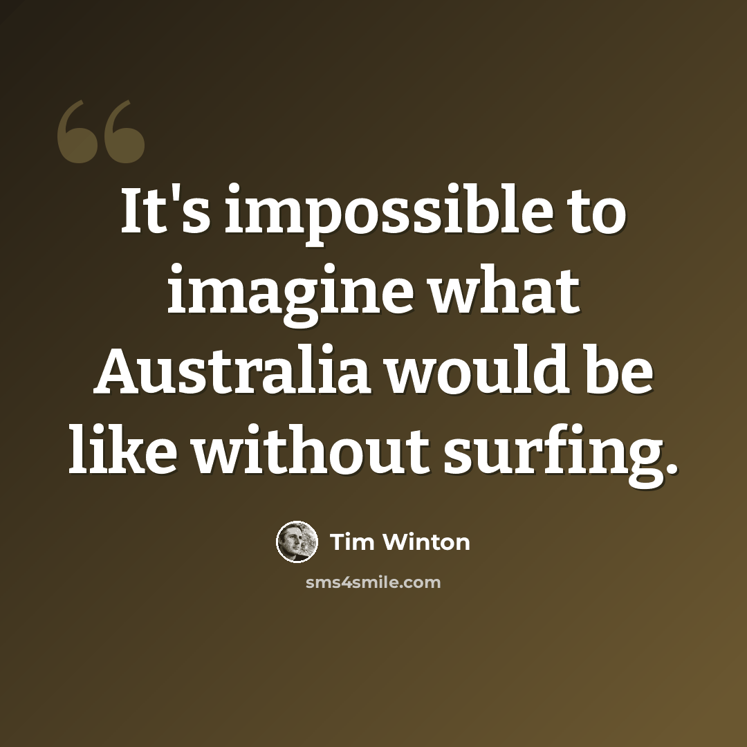 “It's impossible to imagine what Australia would be like without surfing.” quote by Tim Winton
