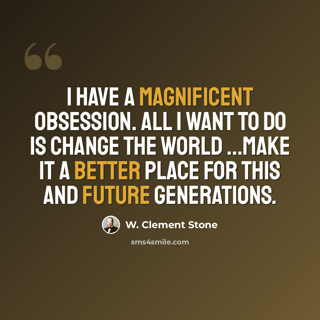 “I have a magnificent obsession. All I want to do is change the world ...make it a better place for this and future generations.” quote by W. Clement Stone