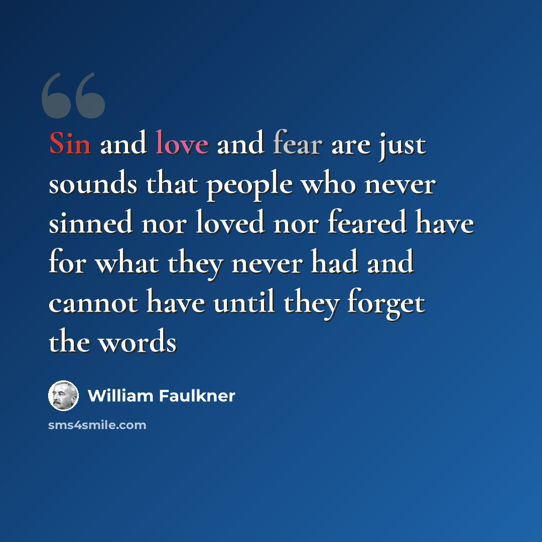 “Sin and love and fear are just sounds that people who never sinned nor loved nor feared have for what they never had and cannot have until they forget the words” quote by William Faulkner