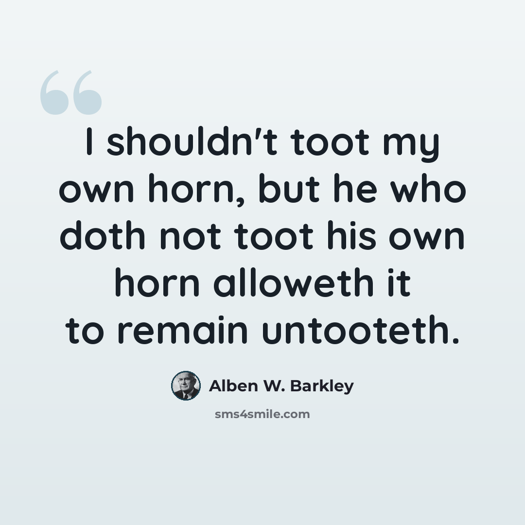 “I shouldn't toot my own horn, but he who doth not toot his own horn alloweth it to remain untooteth.” quote by Alben W. Barkley