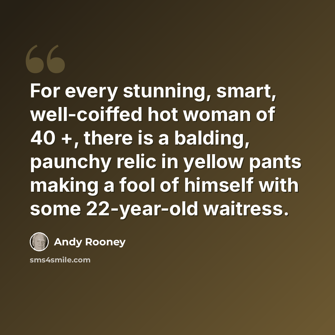 “For every stunning, smart, well-coiffed hot woman of 40 +, there is a balding, paunchy relic in yellow pants making a fool of himself with some 22-year-old waitress.” quote by Andy Rooney
