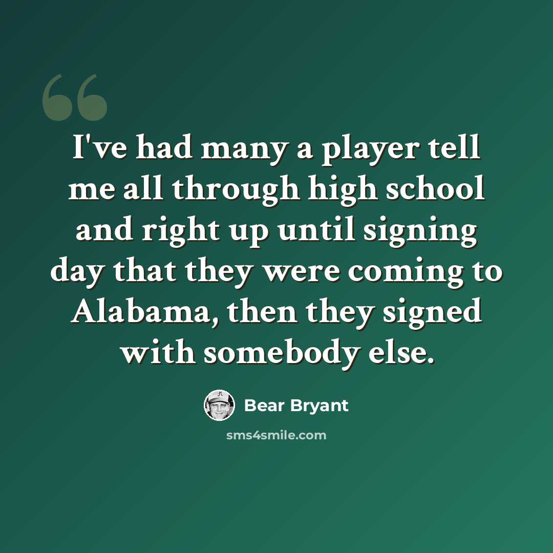 “I've had many a player tell me all through high school and right up until signing day that they were coming to Alabama, then they signed with somebody else.” quote by Bear Bryant