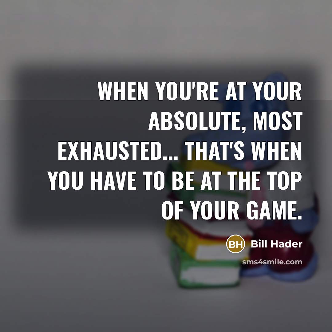 “When you're at your absolute, most exhausted... That's when you have to be at the top of your game.” quote by Bill Hader