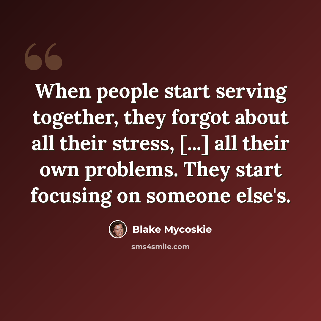 “When people start serving together, they forgot about all their stress, [...] all their own problems. They start focusing on someone else's.” quote by Blake Mycoskie