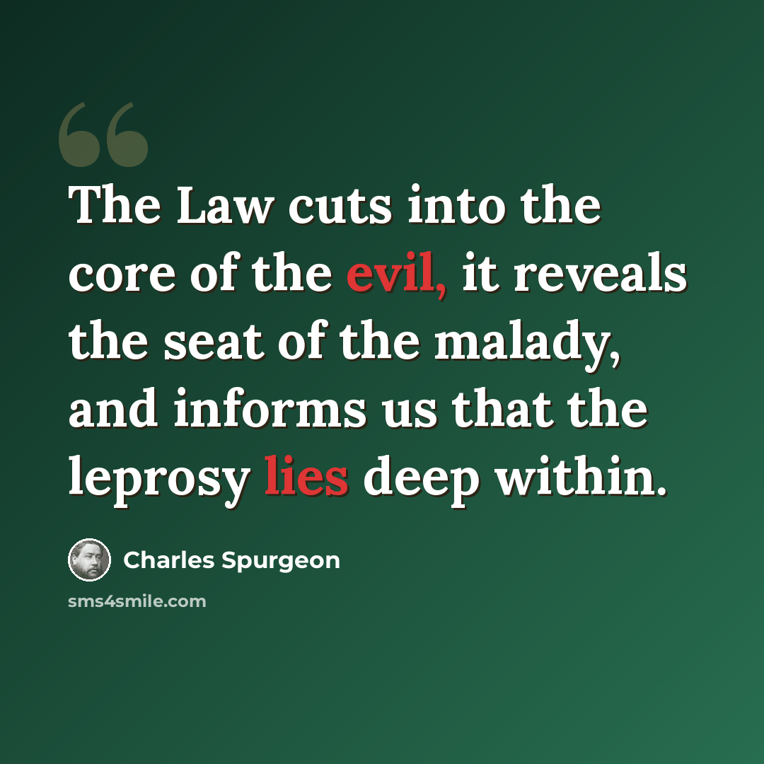 “The Law cuts into the core of the evil, it reveals the seat of the malady, and informs us that the leprosy lies deep within.” quote by Charles Spurgeon