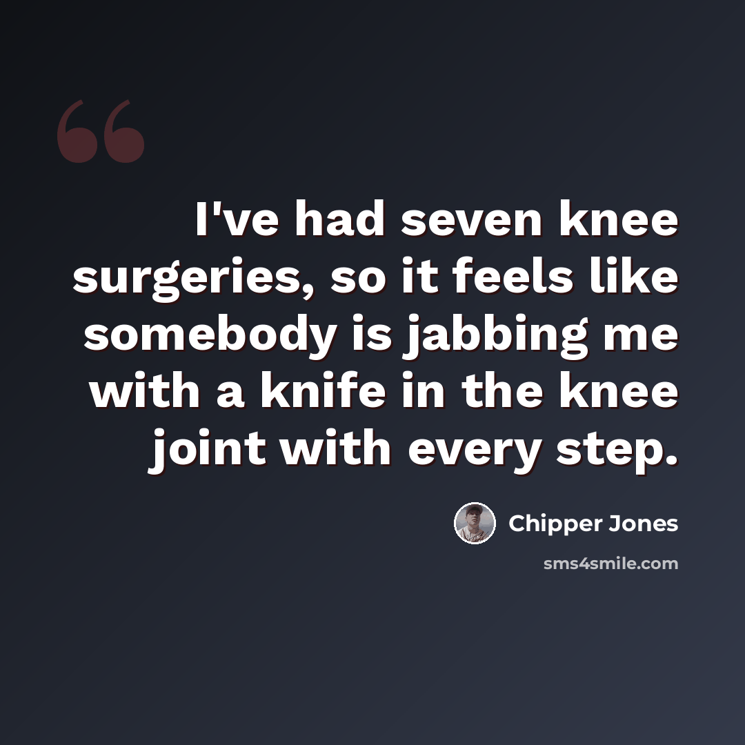 “I've had seven knee surgeries, so it feels like somebody is jabbing me with a knife in the knee joint with every step.” quote by Chipper Jones