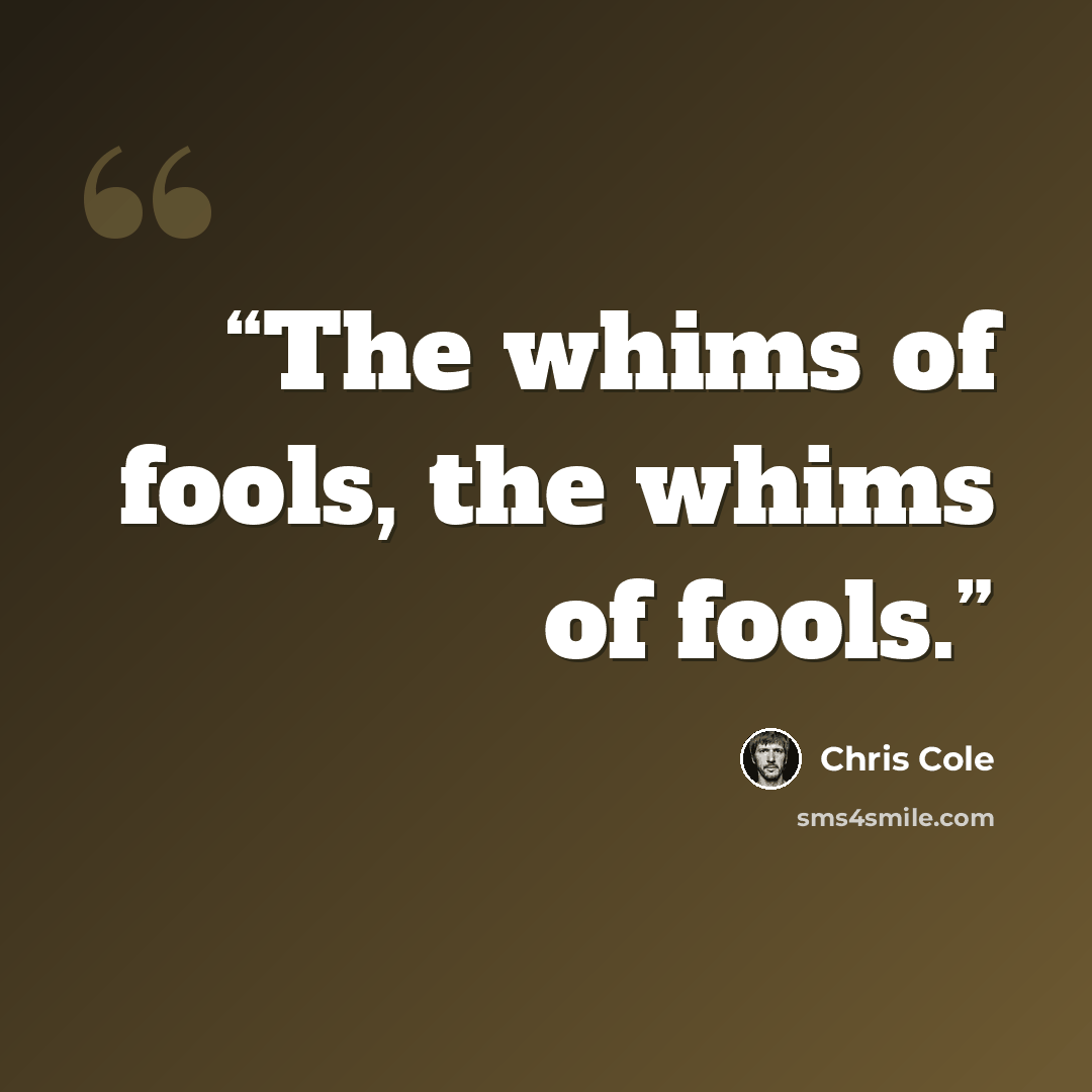 “The whims of fools, the whims of fools.” quote by Chris Cole