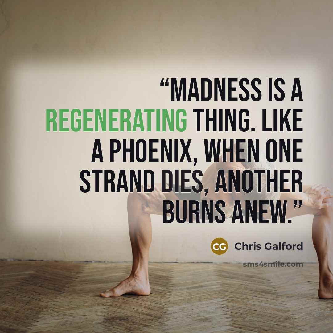 “Madness is a regenerating thing. Like a phoenix, when one strand dies, another burns anew.” quote by Chris Galford