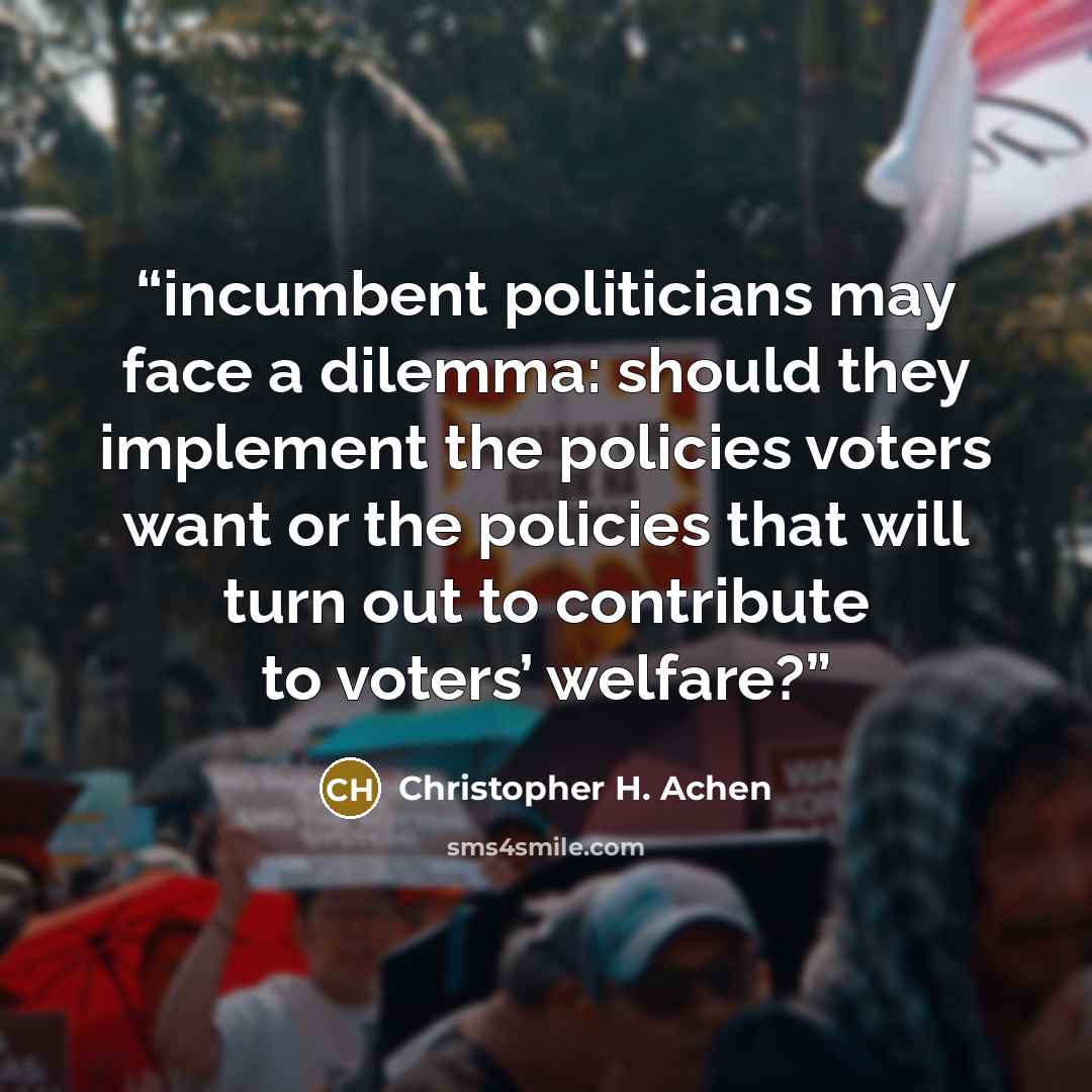 “incumbent politicians may face a dilemma: should they implement the policies voters want or the policies that will turn out to contribute to voters’ welfare?” quote by Christopher H. Achen