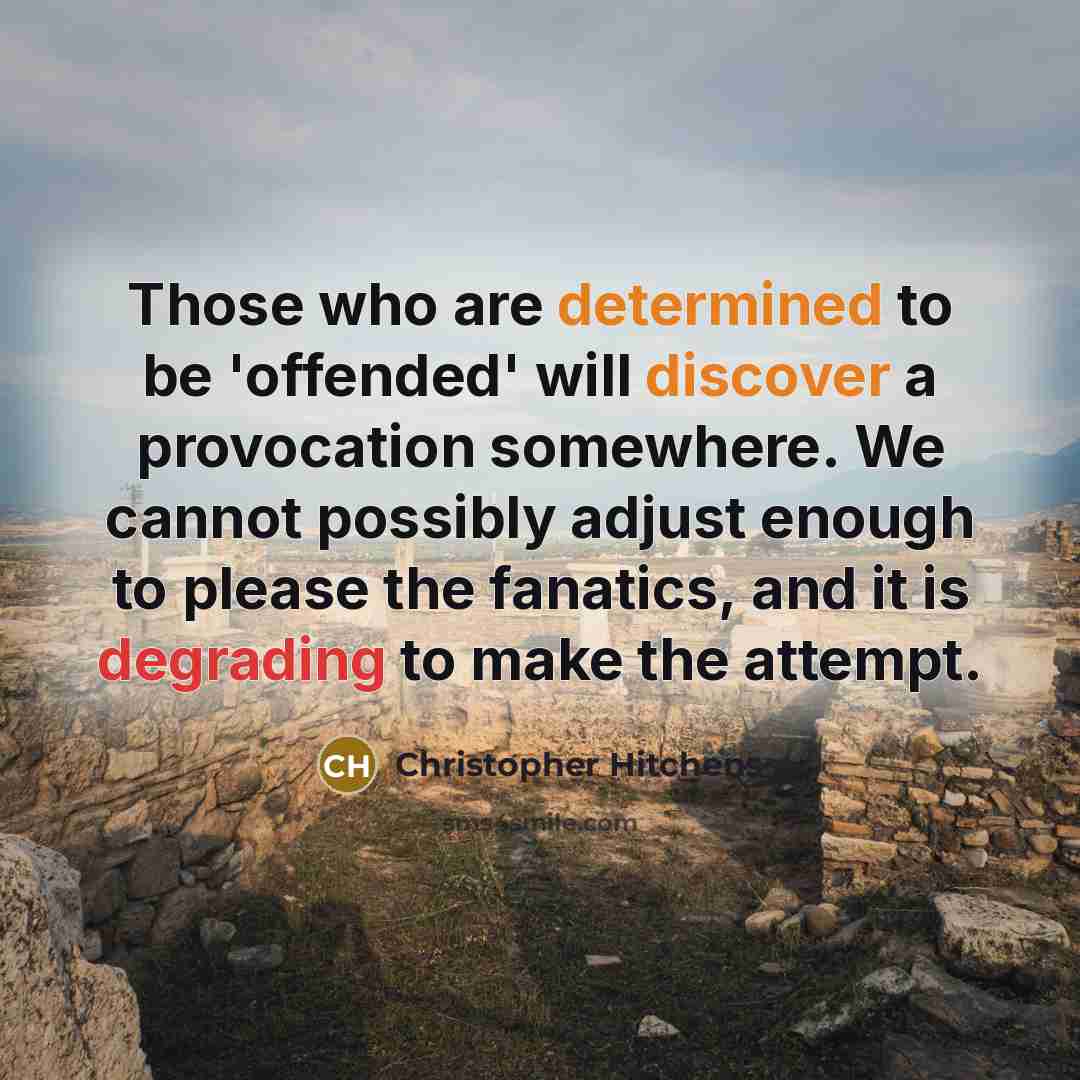 “Those who are determined to be 'offended' will discover a provocation somewhere. We cannot possibly adjust enough to please the fanatics, and it is degrading to make the attempt.” quote by Christopher Hitchens