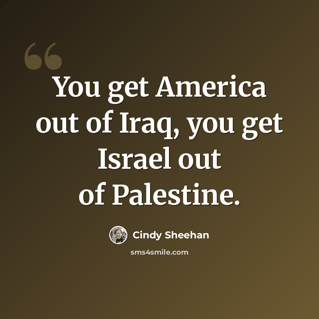 “You get America out of Iraq, you get Israel out of Palestine.” quote by Cindy Sheehan