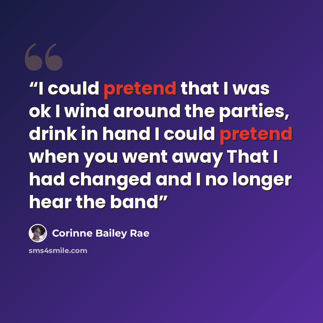 “I could pretend that I was ok I wind around the parties, drink in hand I could pretend when you went away That I had changed and I no longer hear the band” quote by Corinne Bailey Rae