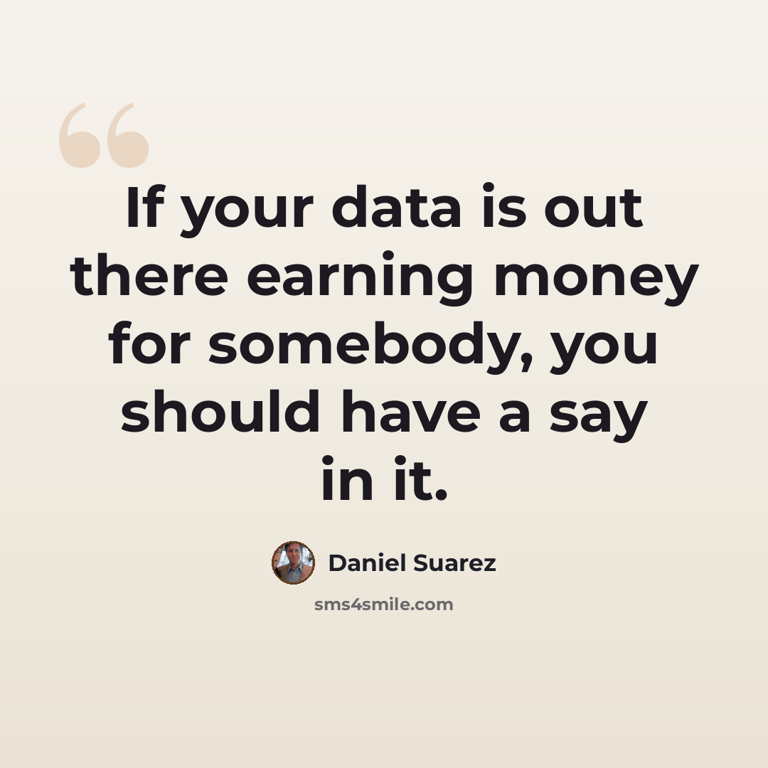 “If your data is out there earning money for somebody, you should have a say in it.” quote by Daniel Suarez