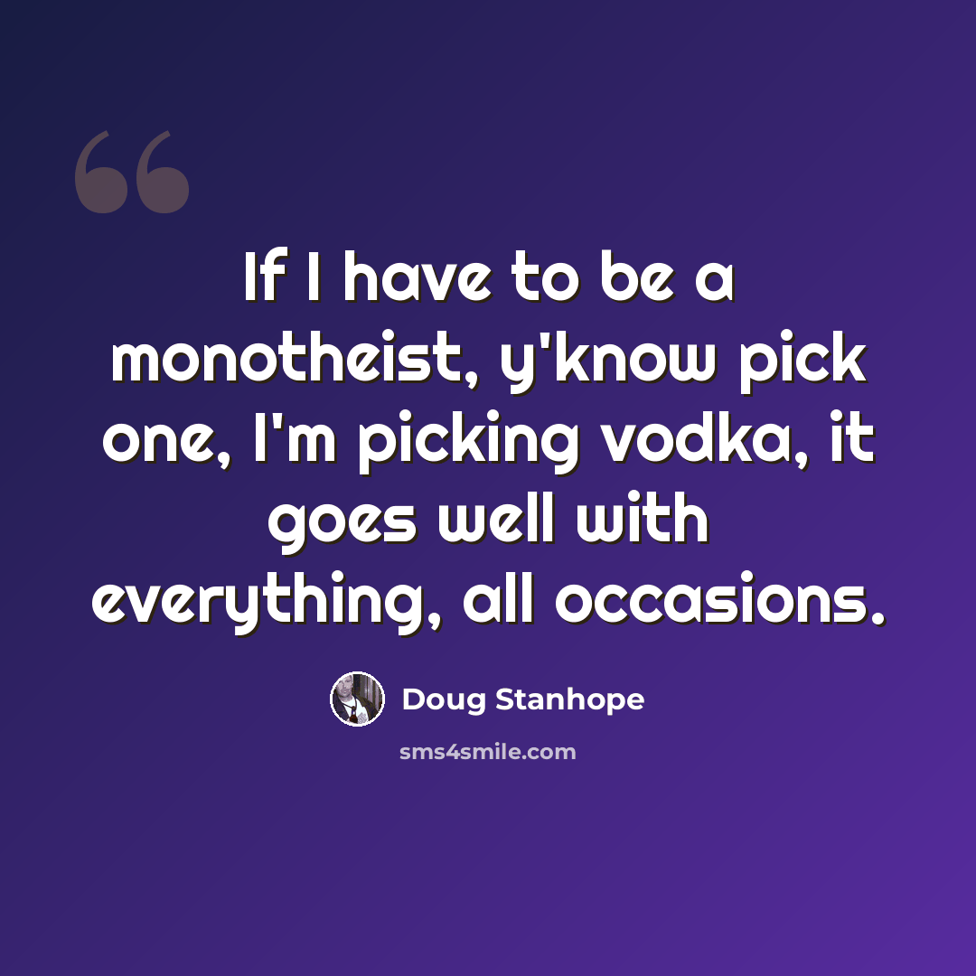 “If I have to be a monotheist, y'know pick one, I'm picking vodka, it goes well with everything, all occasions.” quote by Doug Stanhope