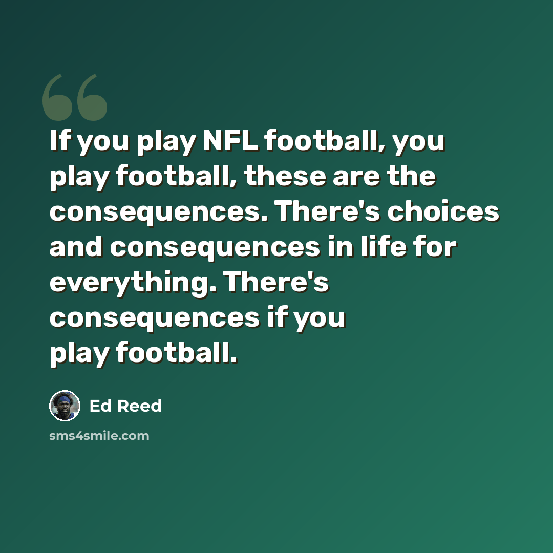 “If you play NFL football, you play football, these are the consequences. There's choices and consequences in life for everything. There's consequences if you play football.” quote by Ed Reed