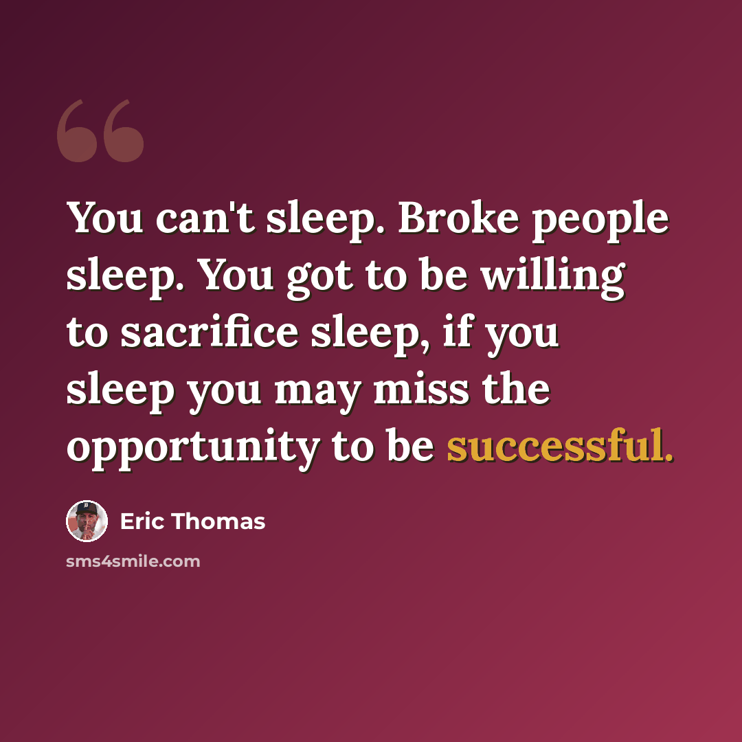 “You can't sleep. Broke people sleep. You got to be willing to sacrifice sleep, if you sleep you may miss the opportunity to be successful.” quote by Eric Thomas