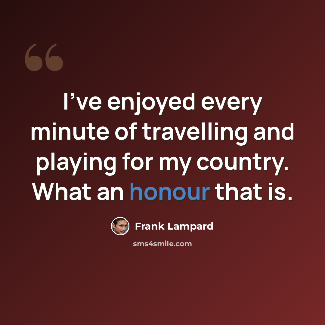 “I've enjoyed every minute of travelling and playing for my country. What an honour that is.” quote by Frank Lampard