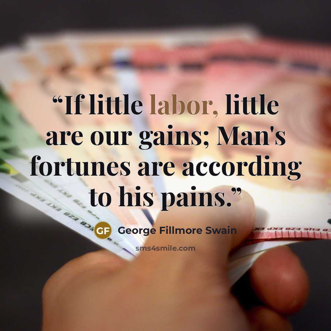 “If little labor, little are our gains; Man's fortunes are according to his pains.” quote by George Fillmore Swain