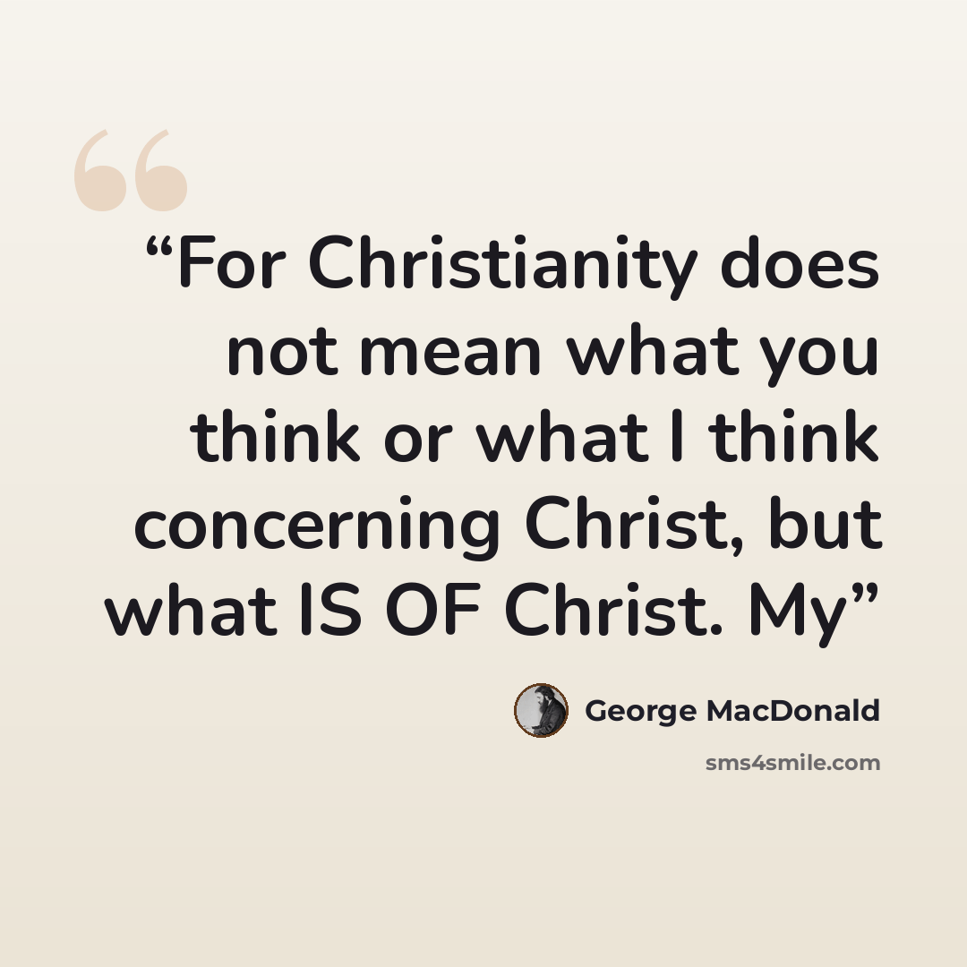 “For Christianity does not mean what you think or what I think concerning Christ, but what IS OF Christ. My” quote by George MacDonald