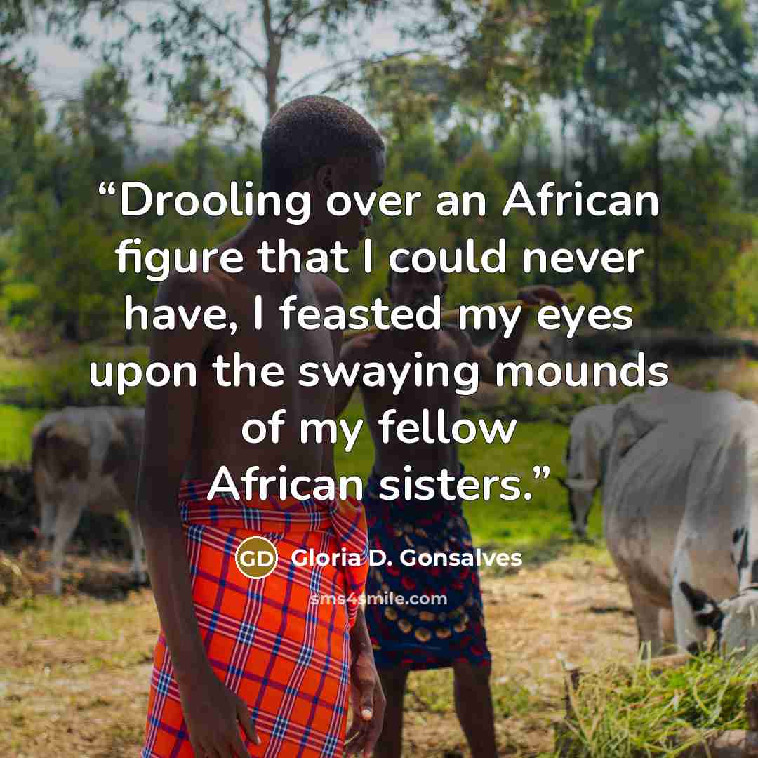 “Drooling over an African figure that I could never have, I feasted my eyes upon the swaying mounds of my fellow African sisters.” quote by Gloria D. Gonsalves