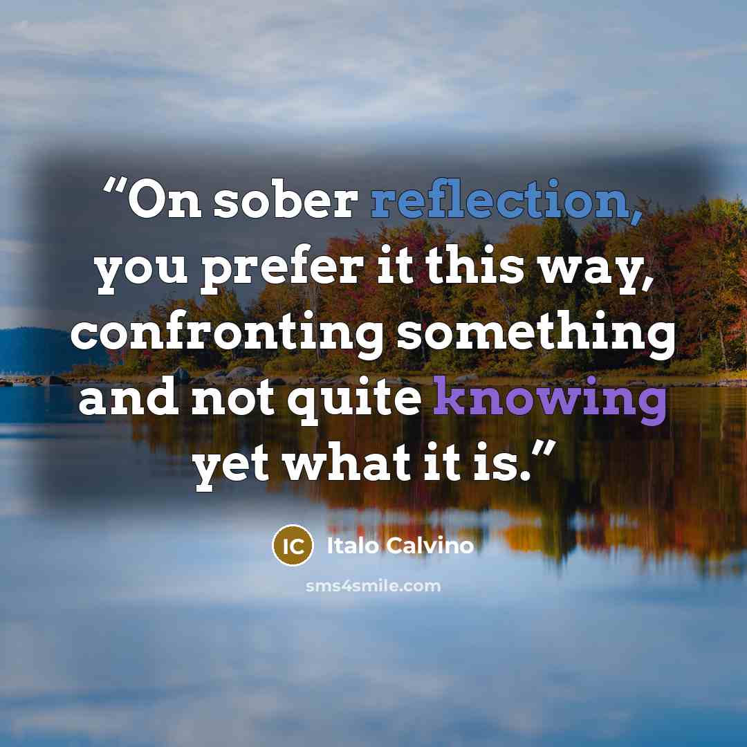 “On sober reflection, you prefer it this way, confronting something and not quite knowing yet what it is.” quote by Italo Calvino