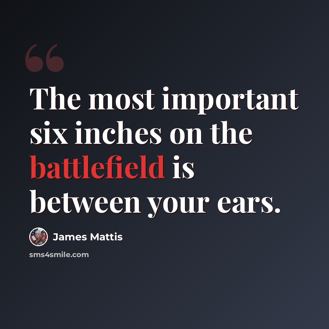 “The most important six inches on the battlefield is between your ears.” quote by James Mattis