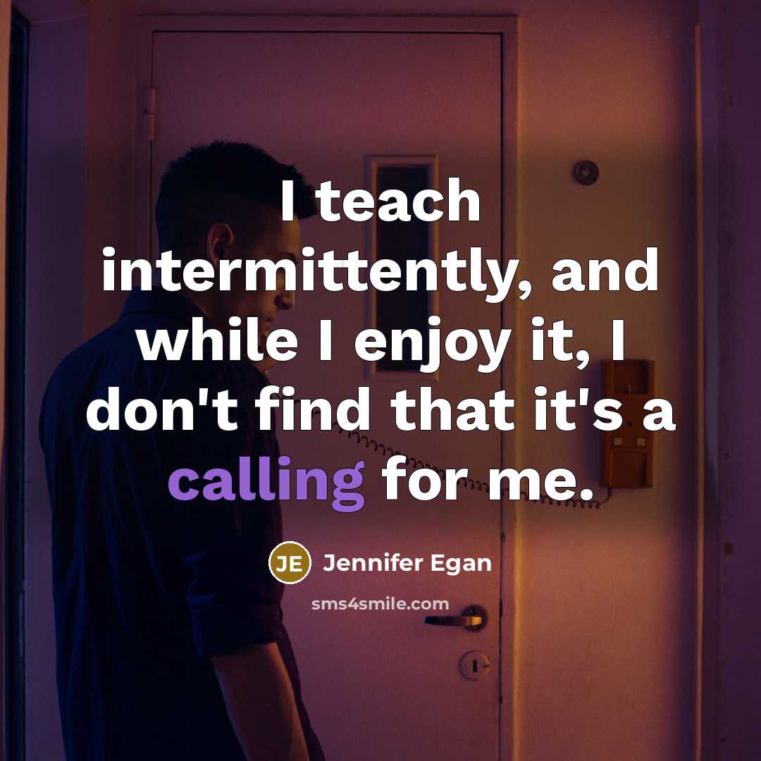 “I teach intermittently, and while I enjoy it, I don't find that it's a calling for me.” quote by Jennifer Egan