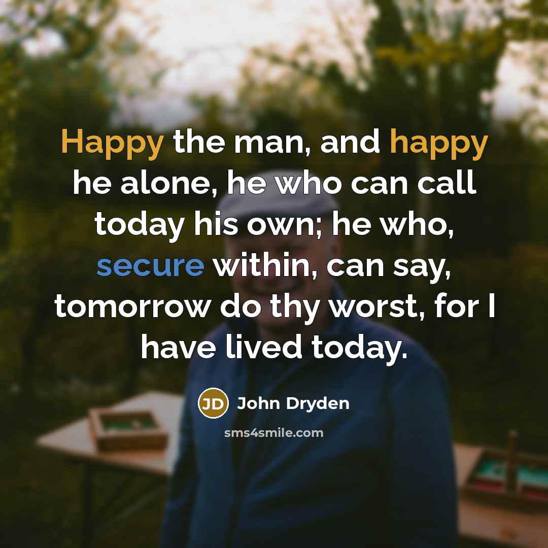 “Happy the man, and happy he alone, he who can call today his own; he who, secure within, can say, tomorrow do thy worst, for I have lived today.” quote by John Dryden
