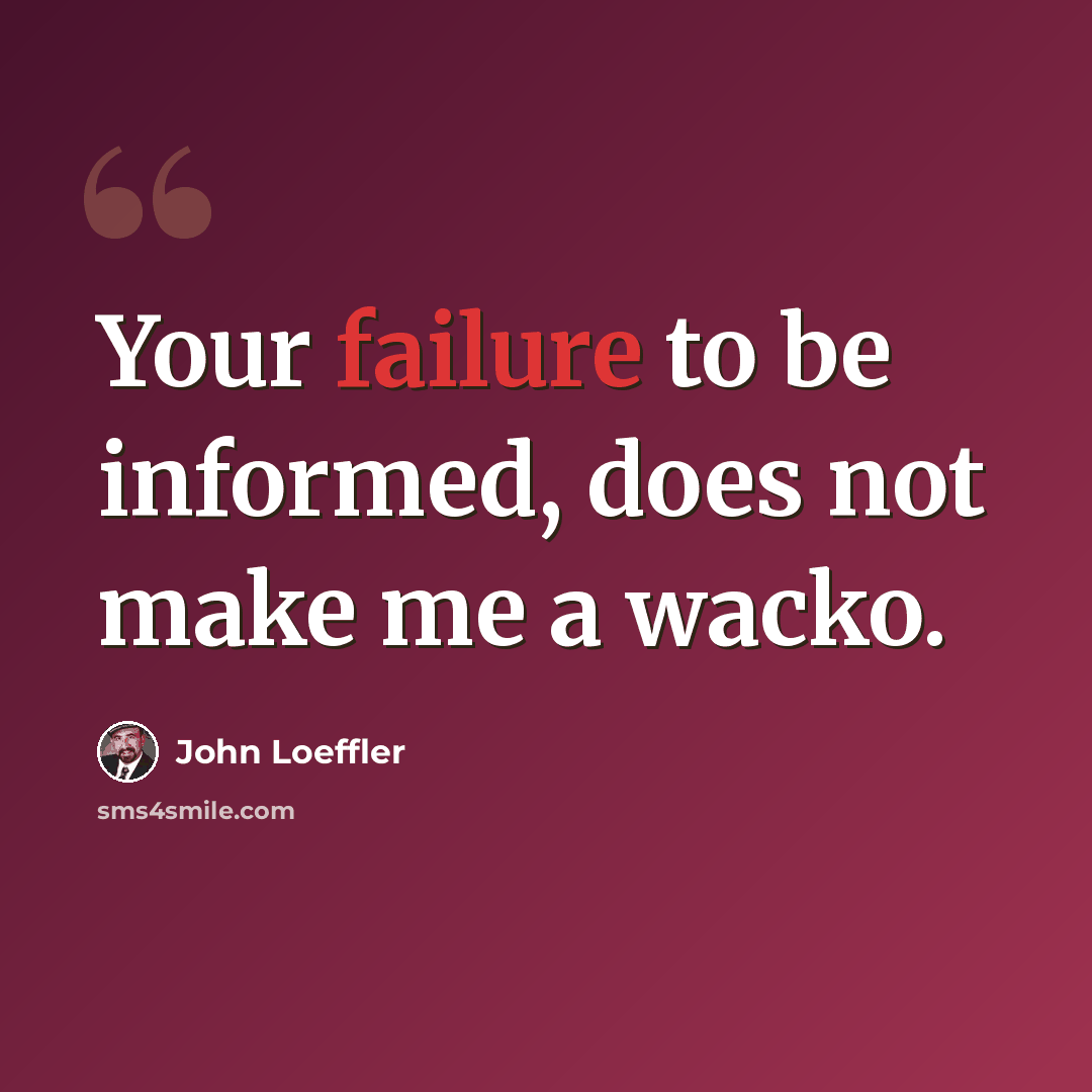 “Your failure to be informed, does not make me a wacko.” quote by John Loeffler