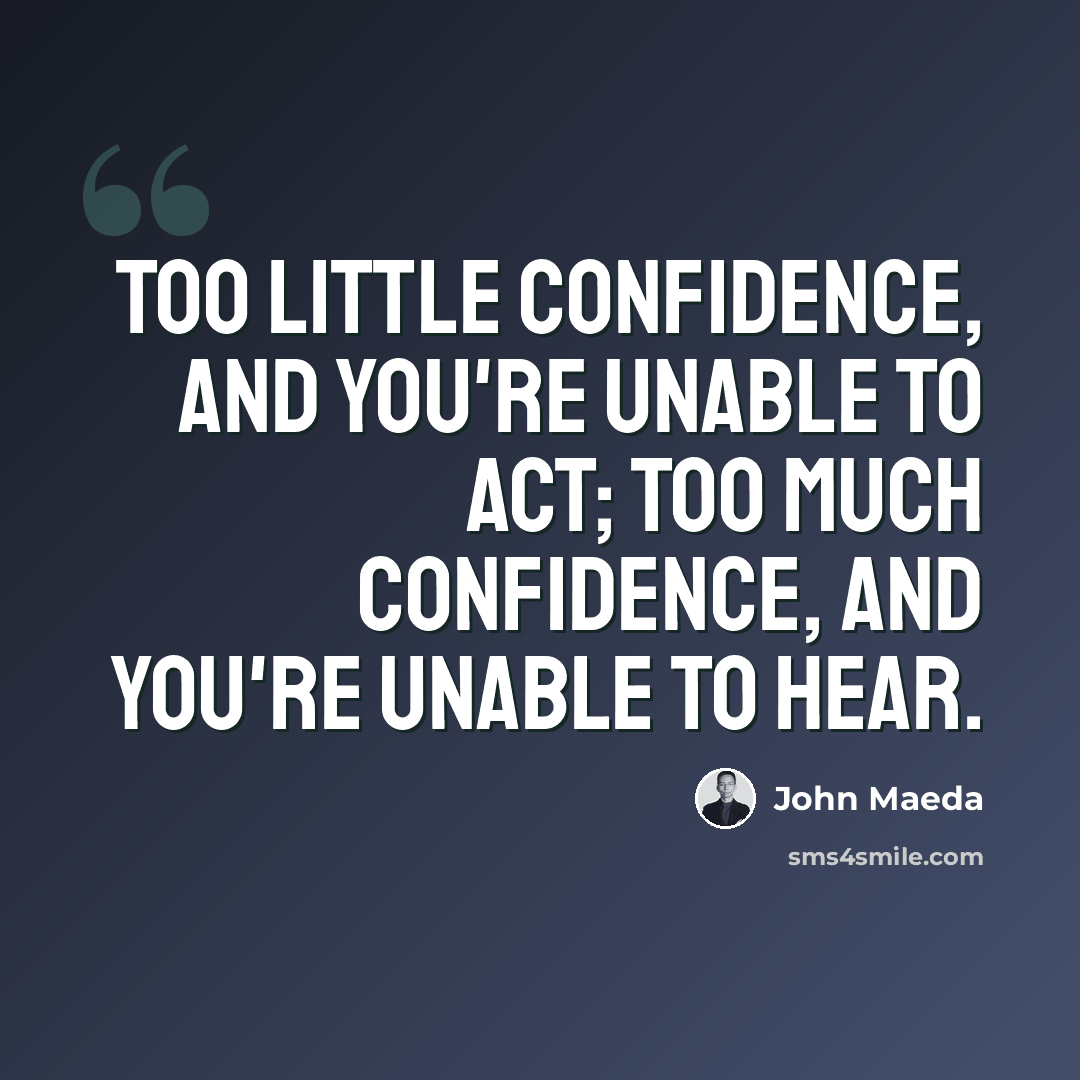 “Too little confidence, and you're unable to act; too much confidence, and you're unable to hear.” quote by John Maeda
