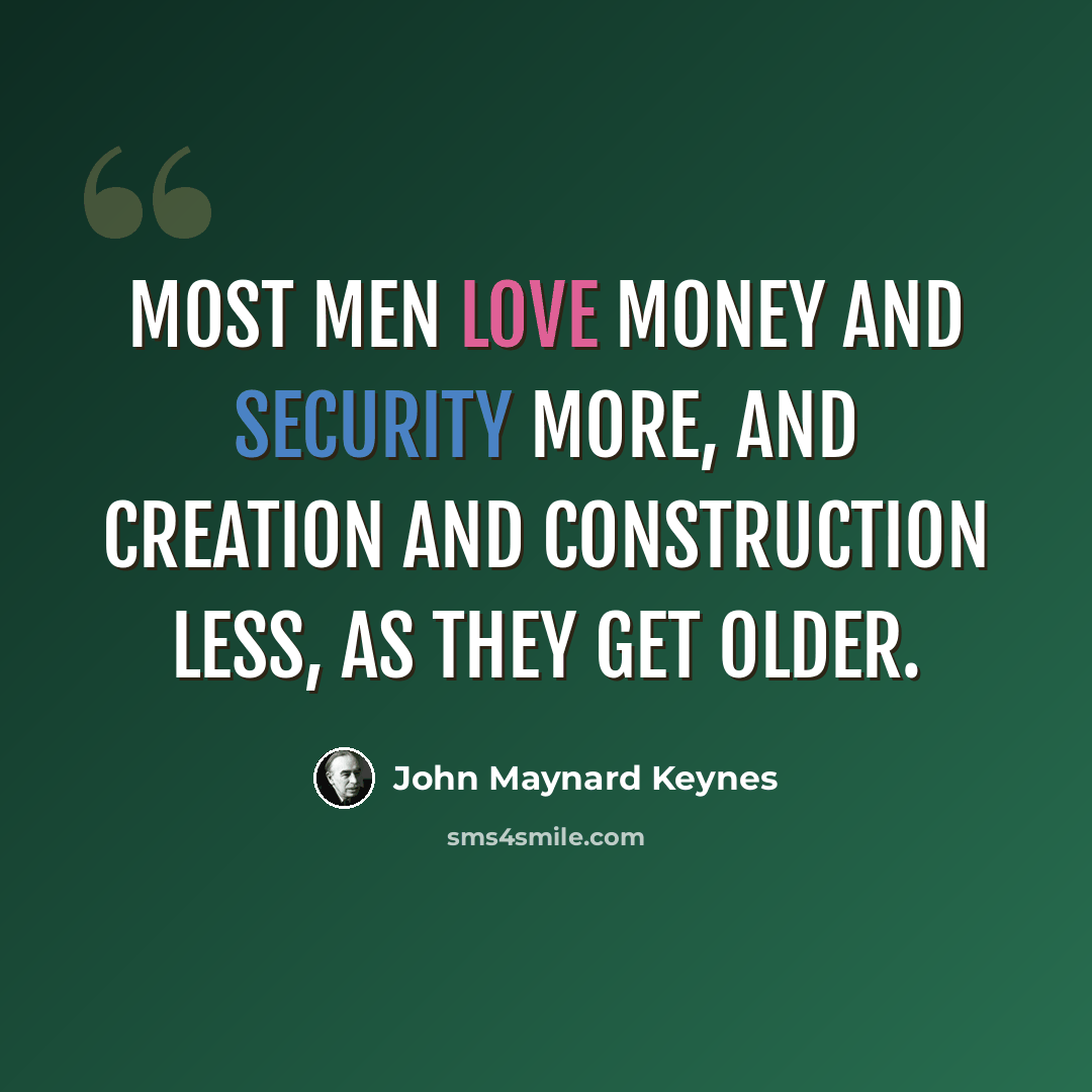 “Most men love money and security more, and creation and construction less, as they get older.” quote by John Maynard Keynes