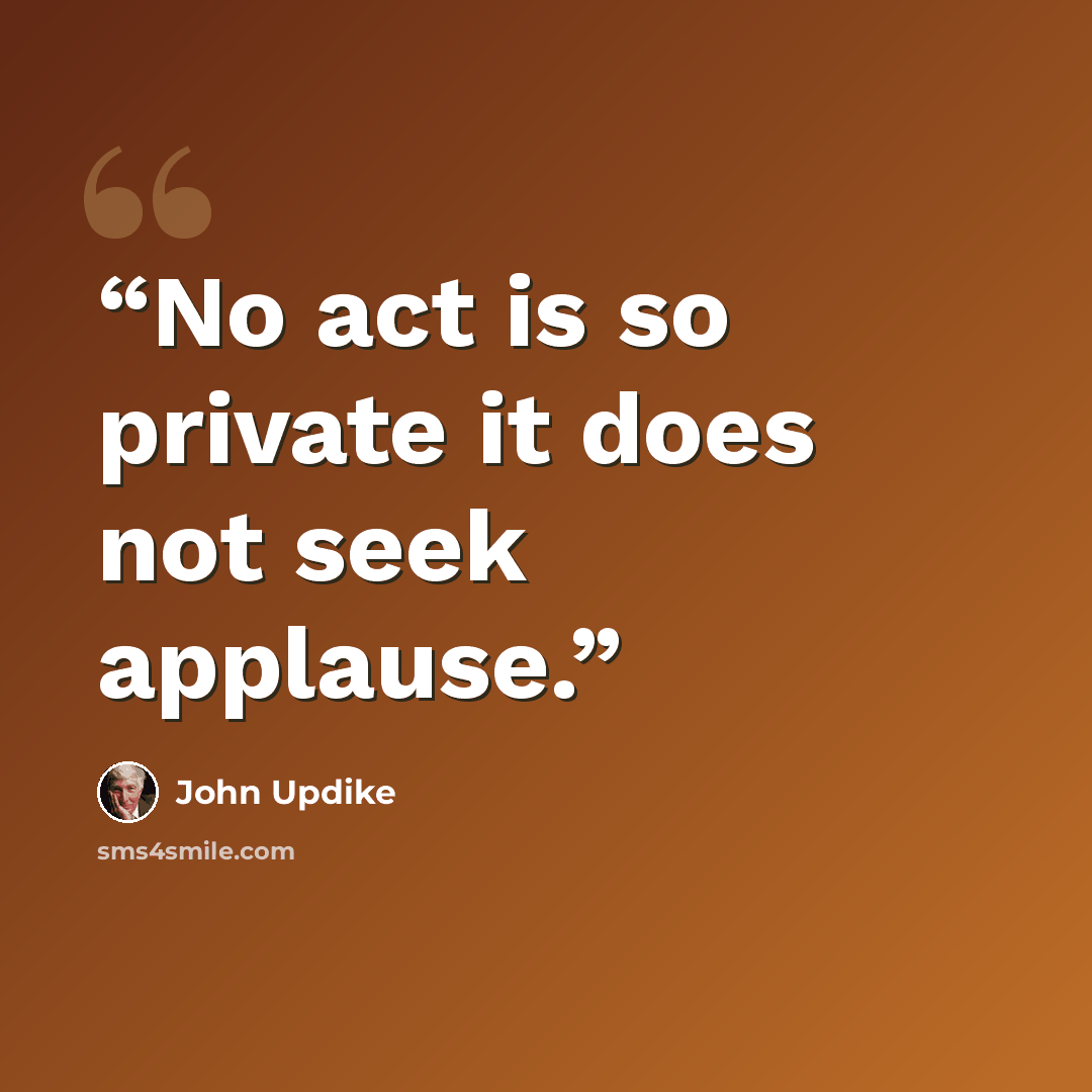 “No act is so private it does not seek applause.” quote by John Updike