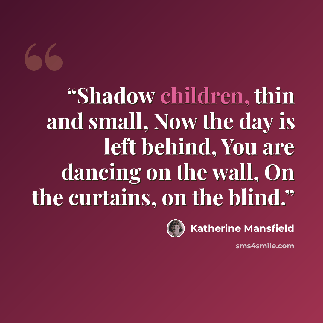 “Shadow children, thin and small, Now the day is left behind, You are dancing on the wall, On the curtains, on the blind.” quote by Katherine Mansfield
