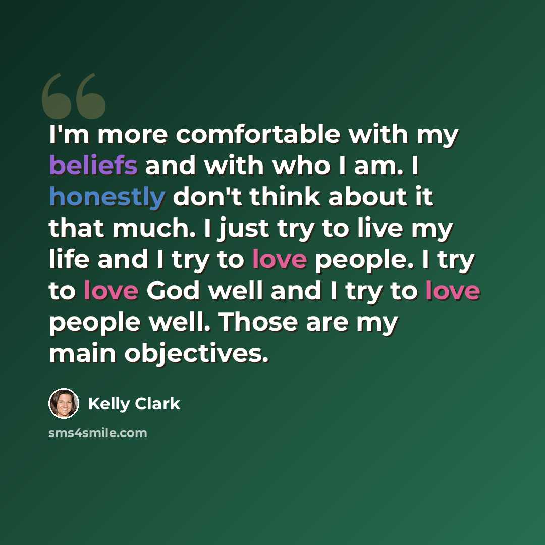 “I'm more comfortable with my beliefs and with who I am. I honestly don't think about it that much. I just try to live my life and I try to love people. I try to love God well and I try to love people well. Those are my main objectives.” quote by Kelly Clark