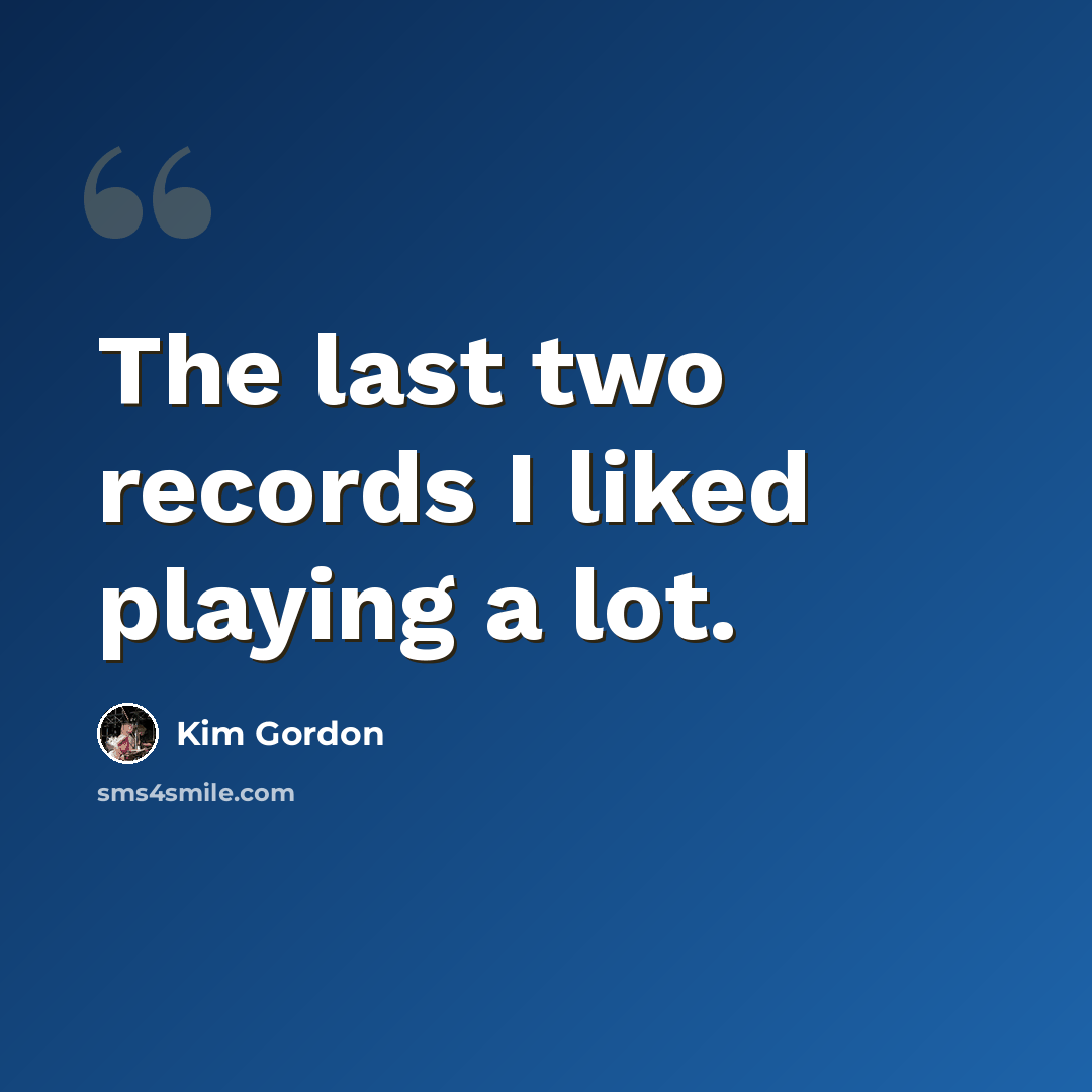 “The last two records I liked playing a lot.” quote by Kim Gordon