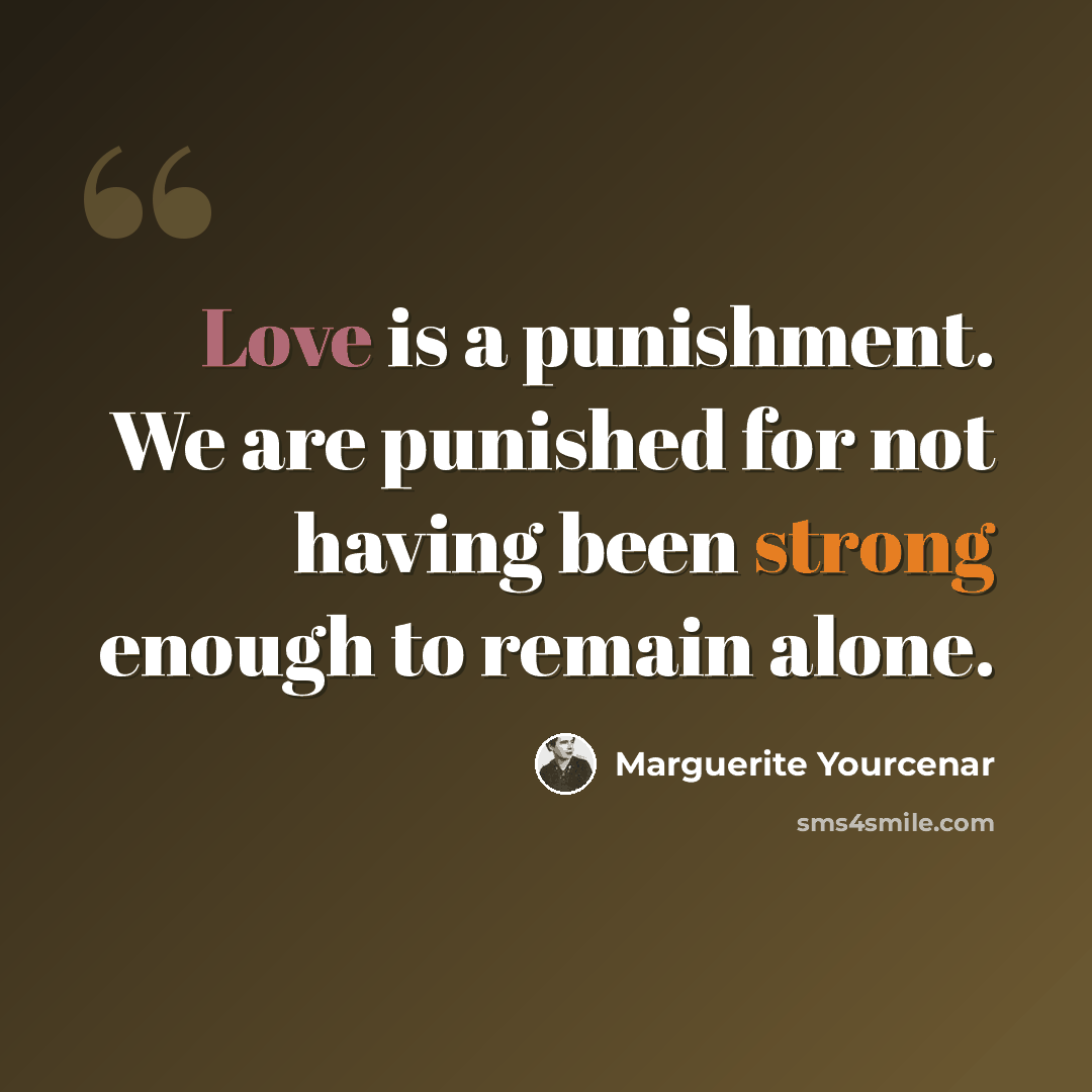 “Love is a punishment. We are punished for not having been strong enough to remain alone.” quote by Marguerite Yourcenar