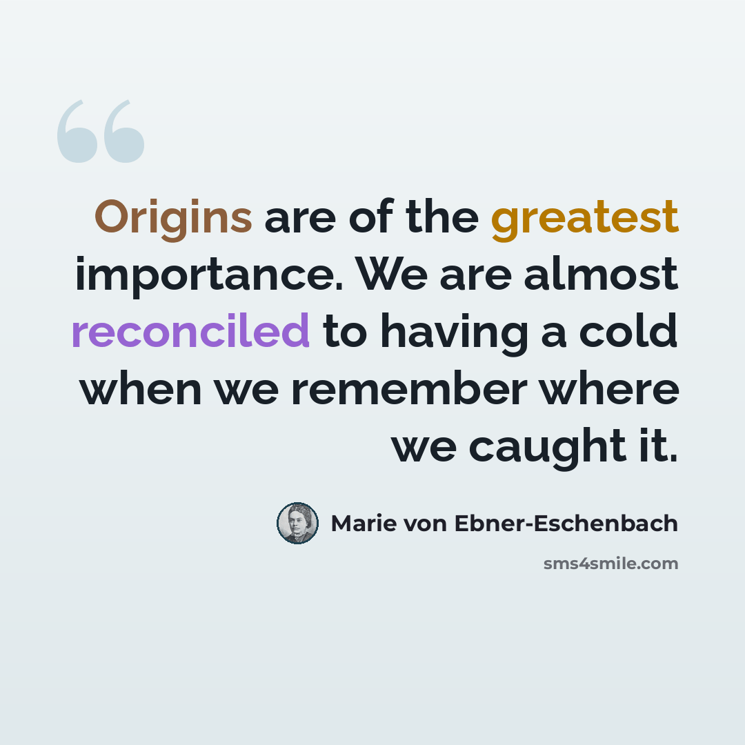 “Origins are of the greatest importance. We are almost reconciled to having a cold when we remember where we caught it.” quote by Marie von Ebner-Eschenbach