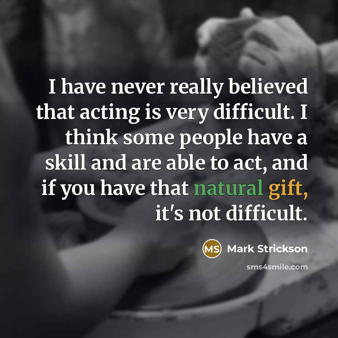 “I have never really believed that acting is very difficult. I think some people have a skill and are able to act, and if you have that natural gift, it's not difficult.” quote by Mark Strickson