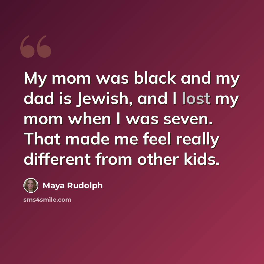 “My mom was black and my dad is Jewish, and I lost my mom when I was seven. That made me feel really different from other kids.” quote by Maya Rudolph