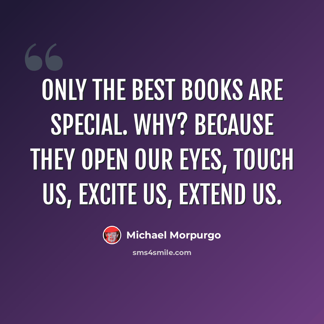 “Only the best books are special. Why? Because they open our eyes, touch us, excite us, extend us.” quote by Michael Morpurgo