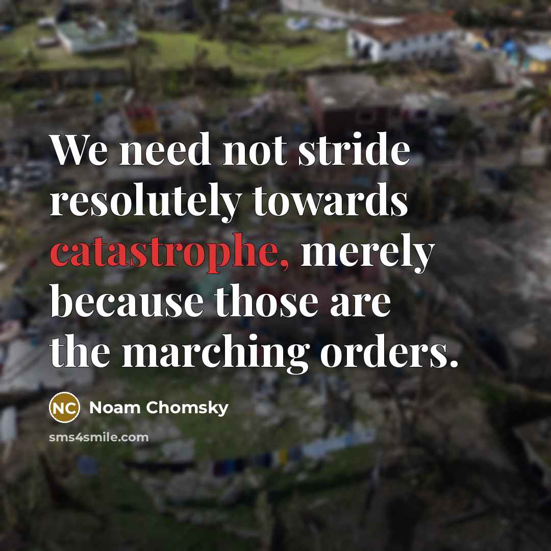 “We need not stride resolutely towards catastrophe, merely because those are the marching orders.” quote by Noam Chomsky