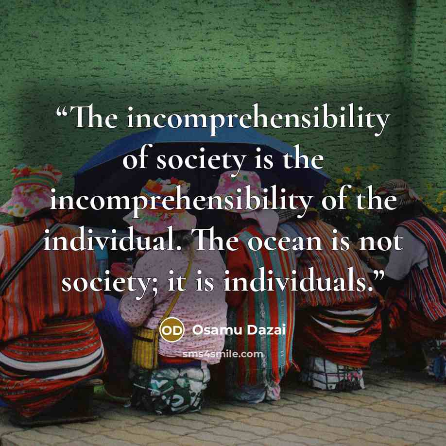 “The incomprehensibility of society is the incomprehensibility of the individual. The ocean is not society; it is individuals.” quote by Osamu Dazai