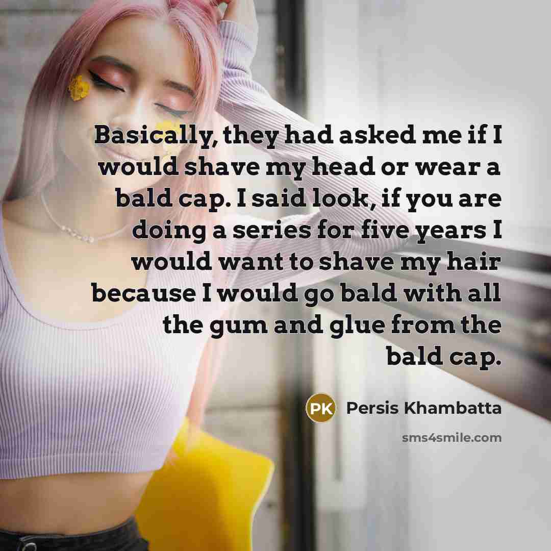 “Basically, they had asked me if I would shave my head or wear a bald cap. I said look, if you are doing a series for five years I would want to shave my hair because I would go bald with all the gum and glue from the bald cap.” quote by Persis Khambatta