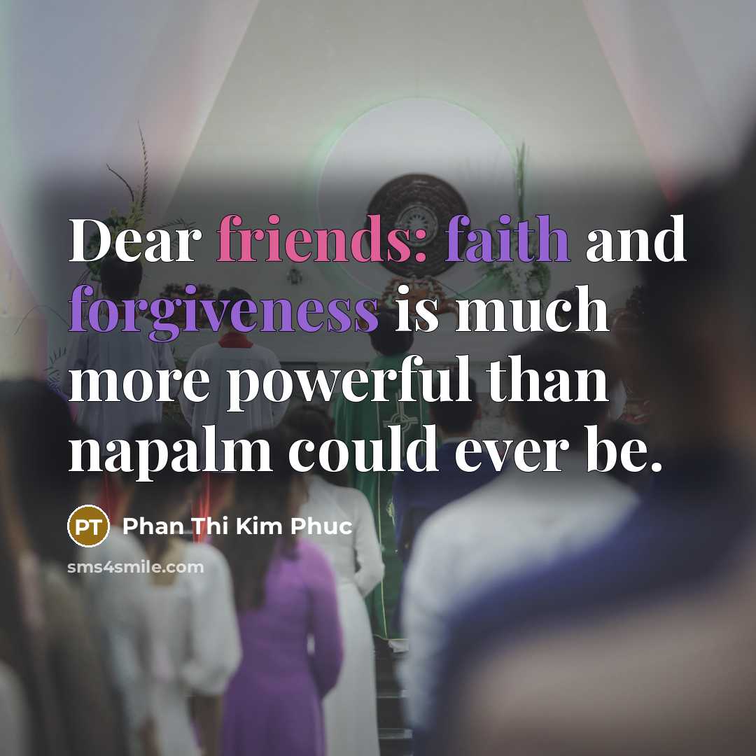 “Dear friends: faith and forgiveness is much more powerful than napalm could ever be.” quote by Phan Thi Kim Phuc